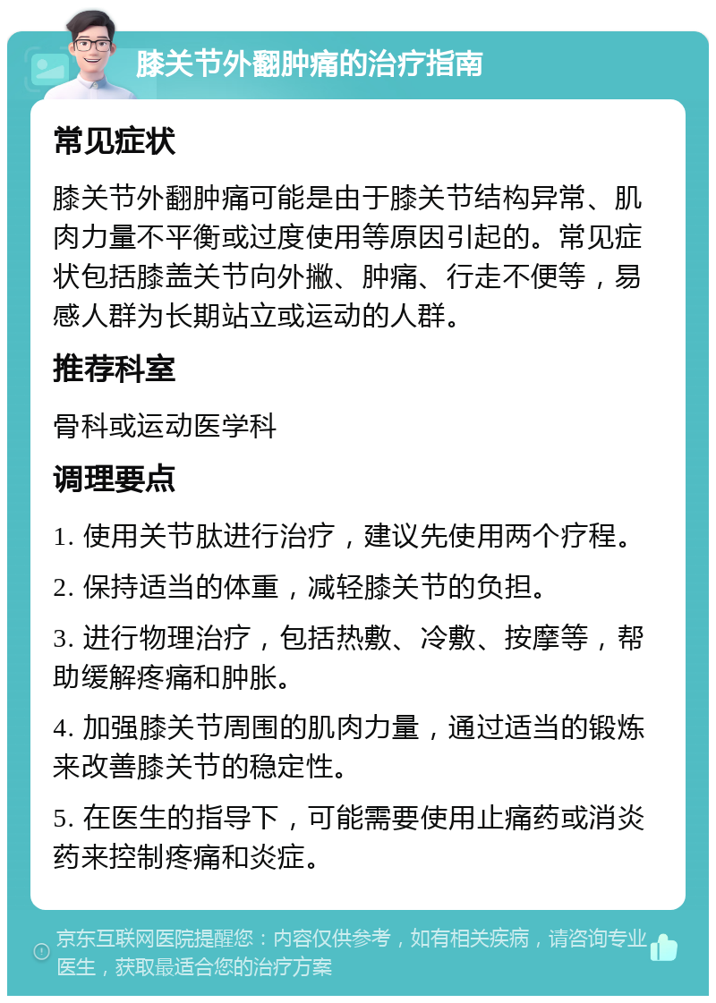 膝关节外翻肿痛的治疗指南 常见症状 膝关节外翻肿痛可能是由于膝关节结构异常、肌肉力量不平衡或过度使用等原因引起的。常见症状包括膝盖关节向外撇、肿痛、行走不便等，易感人群为长期站立或运动的人群。 推荐科室 骨科或运动医学科 调理要点 1. 使用关节肽进行治疗，建议先使用两个疗程。 2. 保持适当的体重，减轻膝关节的负担。 3. 进行物理治疗，包括热敷、冷敷、按摩等，帮助缓解疼痛和肿胀。 4. 加强膝关节周围的肌肉力量，通过适当的锻炼来改善膝关节的稳定性。 5. 在医生的指导下，可能需要使用止痛药或消炎药来控制疼痛和炎症。