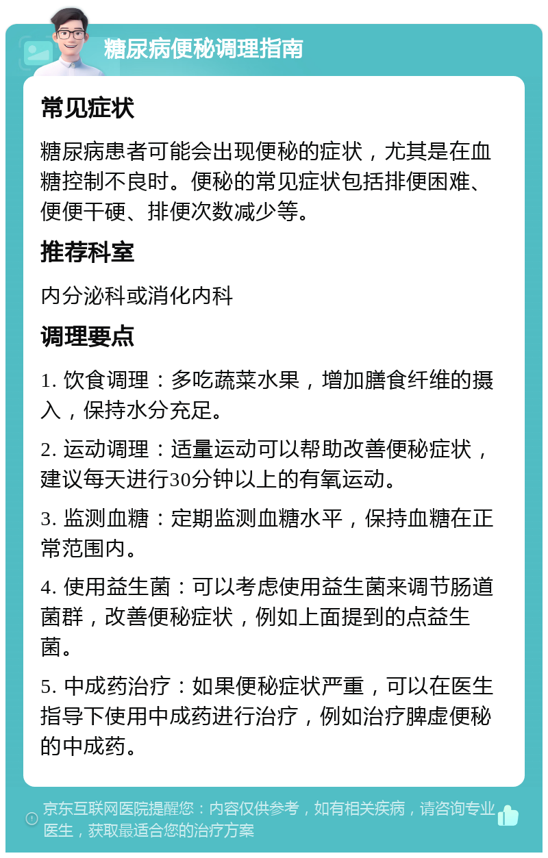 糖尿病便秘调理指南 常见症状 糖尿病患者可能会出现便秘的症状，尤其是在血糖控制不良时。便秘的常见症状包括排便困难、便便干硬、排便次数减少等。 推荐科室 内分泌科或消化内科 调理要点 1. 饮食调理：多吃蔬菜水果，增加膳食纤维的摄入，保持水分充足。 2. 运动调理：适量运动可以帮助改善便秘症状，建议每天进行30分钟以上的有氧运动。 3. 监测血糖：定期监测血糖水平，保持血糖在正常范围内。 4. 使用益生菌：可以考虑使用益生菌来调节肠道菌群，改善便秘症状，例如上面提到的点益生菌。 5. 中成药治疗：如果便秘症状严重，可以在医生指导下使用中成药进行治疗，例如治疗脾虚便秘的中成药。