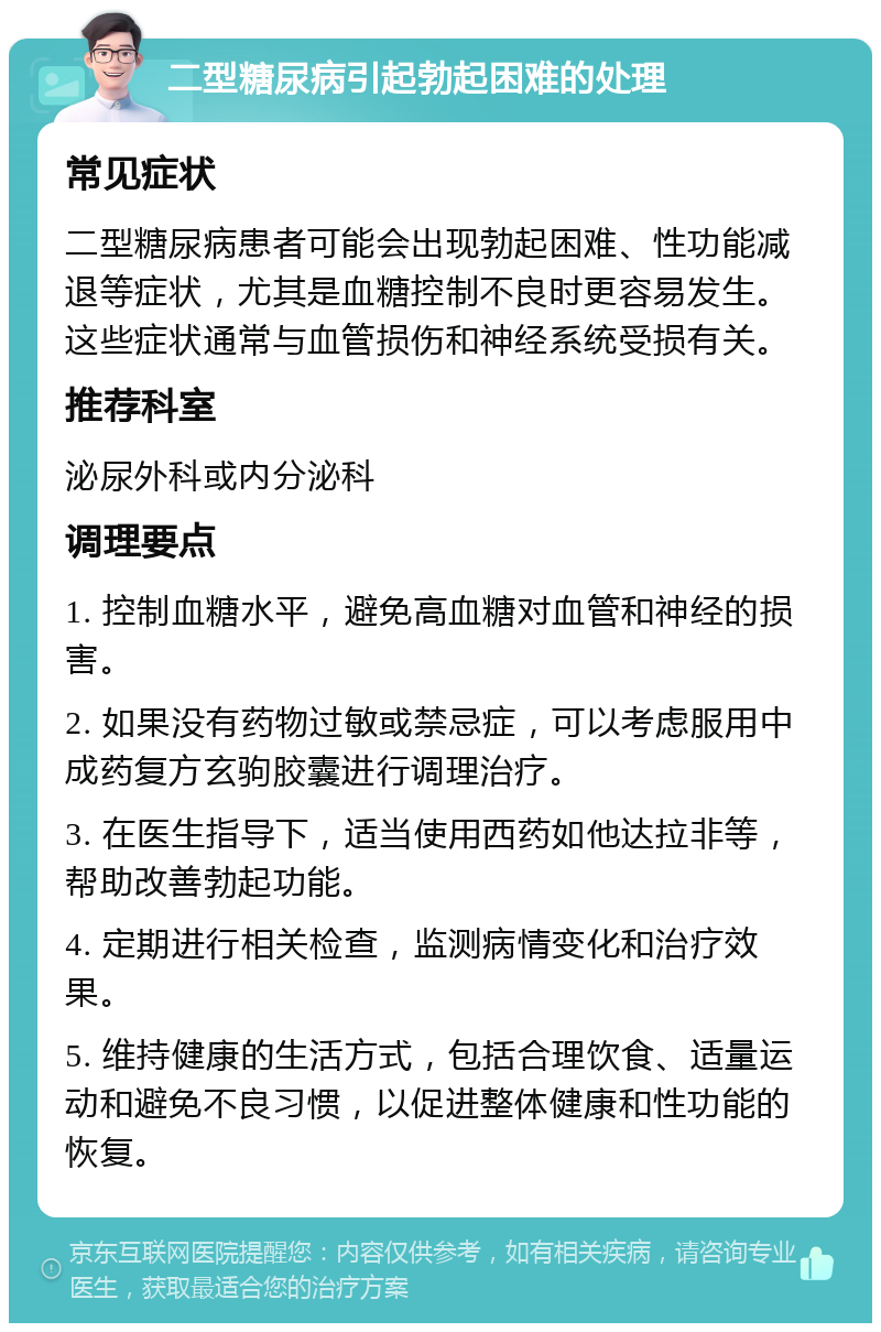 二型糖尿病引起勃起困难的处理 常见症状 二型糖尿病患者可能会出现勃起困难、性功能减退等症状，尤其是血糖控制不良时更容易发生。这些症状通常与血管损伤和神经系统受损有关。 推荐科室 泌尿外科或内分泌科 调理要点 1. 控制血糖水平，避免高血糖对血管和神经的损害。 2. 如果没有药物过敏或禁忌症，可以考虑服用中成药复方玄驹胶囊进行调理治疗。 3. 在医生指导下，适当使用西药如他达拉非等，帮助改善勃起功能。 4. 定期进行相关检查，监测病情变化和治疗效果。 5. 维持健康的生活方式，包括合理饮食、适量运动和避免不良习惯，以促进整体健康和性功能的恢复。