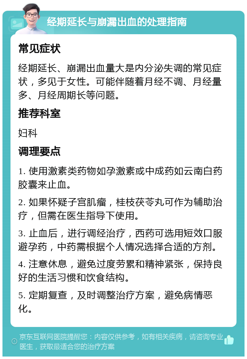 经期延长与崩漏出血的处理指南 常见症状 经期延长、崩漏出血量大是内分泌失调的常见症状，多见于女性。可能伴随着月经不调、月经量多、月经周期长等问题。 推荐科室 妇科 调理要点 1. 使用激素类药物如孕激素或中成药如云南白药胶囊来止血。 2. 如果怀疑子宫肌瘤，桂枝茯苓丸可作为辅助治疗，但需在医生指导下使用。 3. 止血后，进行调经治疗，西药可选用短效口服避孕药，中药需根据个人情况选择合适的方剂。 4. 注意休息，避免过度劳累和精神紧张，保持良好的生活习惯和饮食结构。 5. 定期复查，及时调整治疗方案，避免病情恶化。