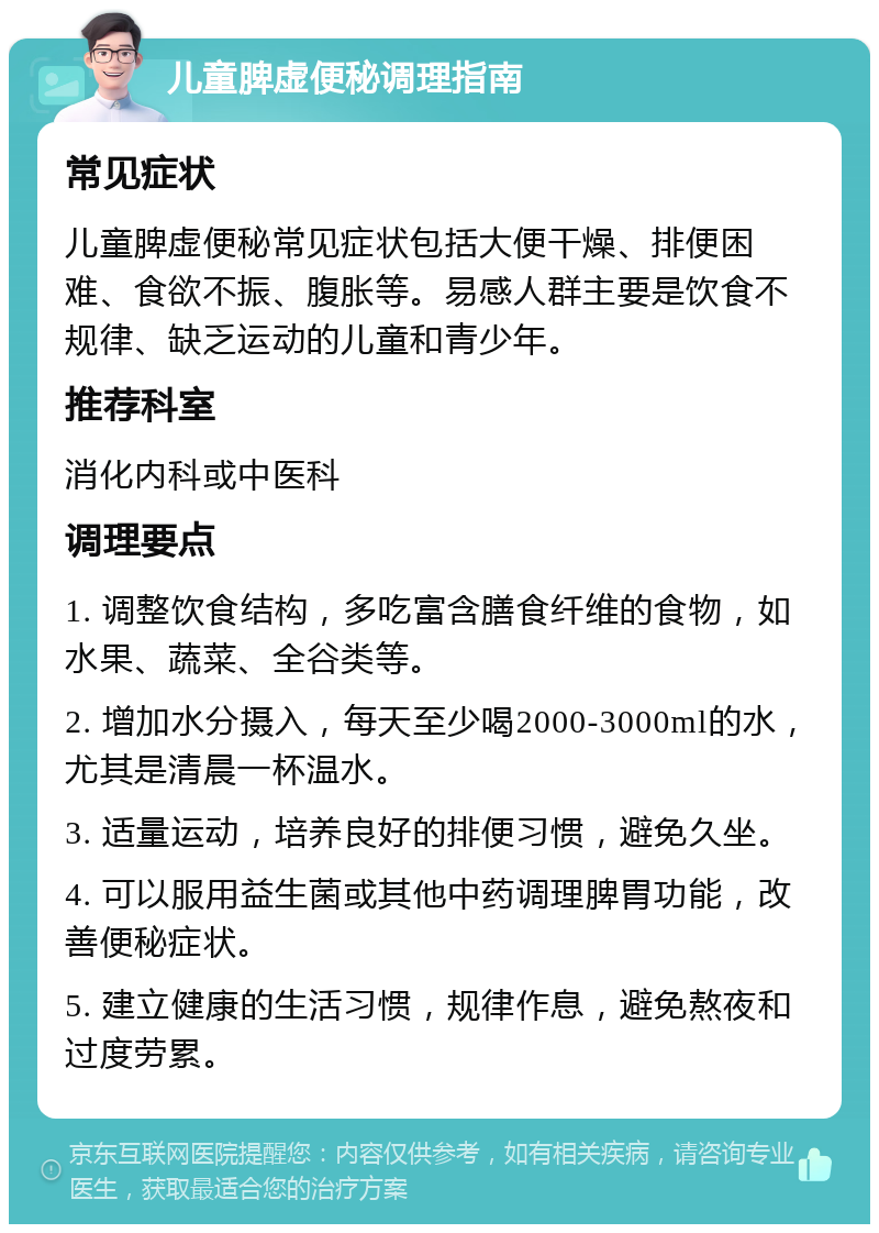 儿童脾虚便秘调理指南 常见症状 儿童脾虚便秘常见症状包括大便干燥、排便困难、食欲不振、腹胀等。易感人群主要是饮食不规律、缺乏运动的儿童和青少年。 推荐科室 消化内科或中医科 调理要点 1. 调整饮食结构，多吃富含膳食纤维的食物，如水果、蔬菜、全谷类等。 2. 增加水分摄入，每天至少喝2000-3000ml的水，尤其是清晨一杯温水。 3. 适量运动，培养良好的排便习惯，避免久坐。 4. 可以服用益生菌或其他中药调理脾胃功能，改善便秘症状。 5. 建立健康的生活习惯，规律作息，避免熬夜和过度劳累。