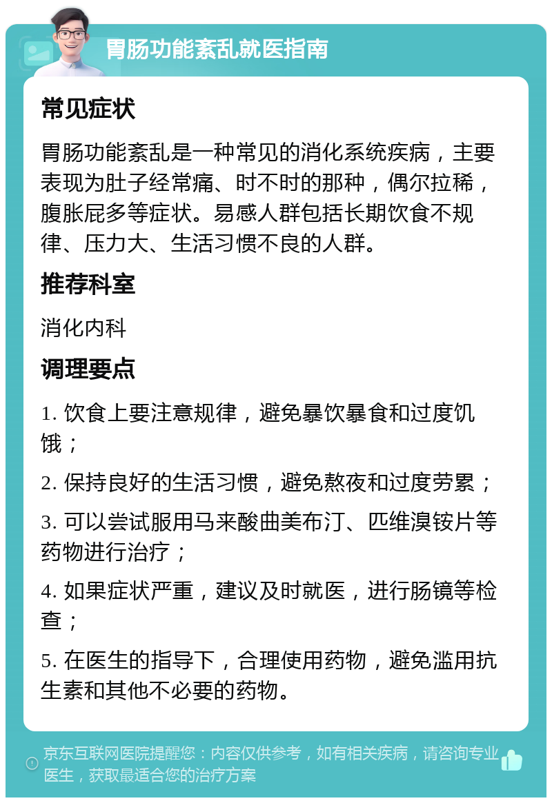 胃肠功能紊乱就医指南 常见症状 胃肠功能紊乱是一种常见的消化系统疾病，主要表现为肚子经常痛、时不时的那种，偶尔拉稀，腹胀屁多等症状。易感人群包括长期饮食不规律、压力大、生活习惯不良的人群。 推荐科室 消化内科 调理要点 1. 饮食上要注意规律，避免暴饮暴食和过度饥饿； 2. 保持良好的生活习惯，避免熬夜和过度劳累； 3. 可以尝试服用马来酸曲美布汀、匹维溴铵片等药物进行治疗； 4. 如果症状严重，建议及时就医，进行肠镜等检查； 5. 在医生的指导下，合理使用药物，避免滥用抗生素和其他不必要的药物。