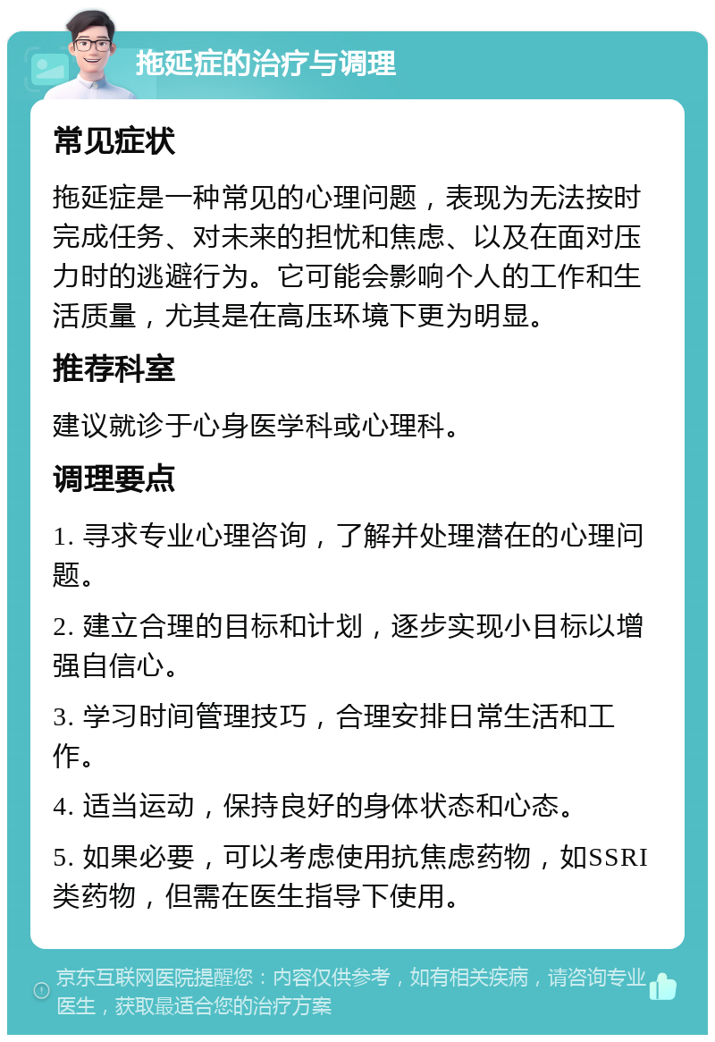 拖延症的治疗与调理 常见症状 拖延症是一种常见的心理问题，表现为无法按时完成任务、对未来的担忧和焦虑、以及在面对压力时的逃避行为。它可能会影响个人的工作和生活质量，尤其是在高压环境下更为明显。 推荐科室 建议就诊于心身医学科或心理科。 调理要点 1. 寻求专业心理咨询，了解并处理潜在的心理问题。 2. 建立合理的目标和计划，逐步实现小目标以增强自信心。 3. 学习时间管理技巧，合理安排日常生活和工作。 4. 适当运动，保持良好的身体状态和心态。 5. 如果必要，可以考虑使用抗焦虑药物，如SSRI类药物，但需在医生指导下使用。