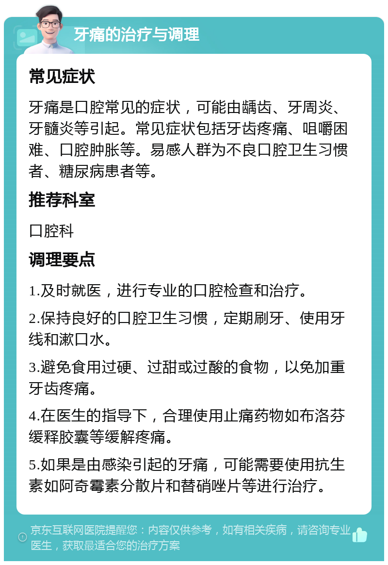 牙痛的治疗与调理 常见症状 牙痛是口腔常见的症状，可能由龋齿、牙周炎、牙髓炎等引起。常见症状包括牙齿疼痛、咀嚼困难、口腔肿胀等。易感人群为不良口腔卫生习惯者、糖尿病患者等。 推荐科室 口腔科 调理要点 1.及时就医，进行专业的口腔检查和治疗。 2.保持良好的口腔卫生习惯，定期刷牙、使用牙线和漱口水。 3.避免食用过硬、过甜或过酸的食物，以免加重牙齿疼痛。 4.在医生的指导下，合理使用止痛药物如布洛芬缓释胶囊等缓解疼痛。 5.如果是由感染引起的牙痛，可能需要使用抗生素如阿奇霉素分散片和替硝唑片等进行治疗。