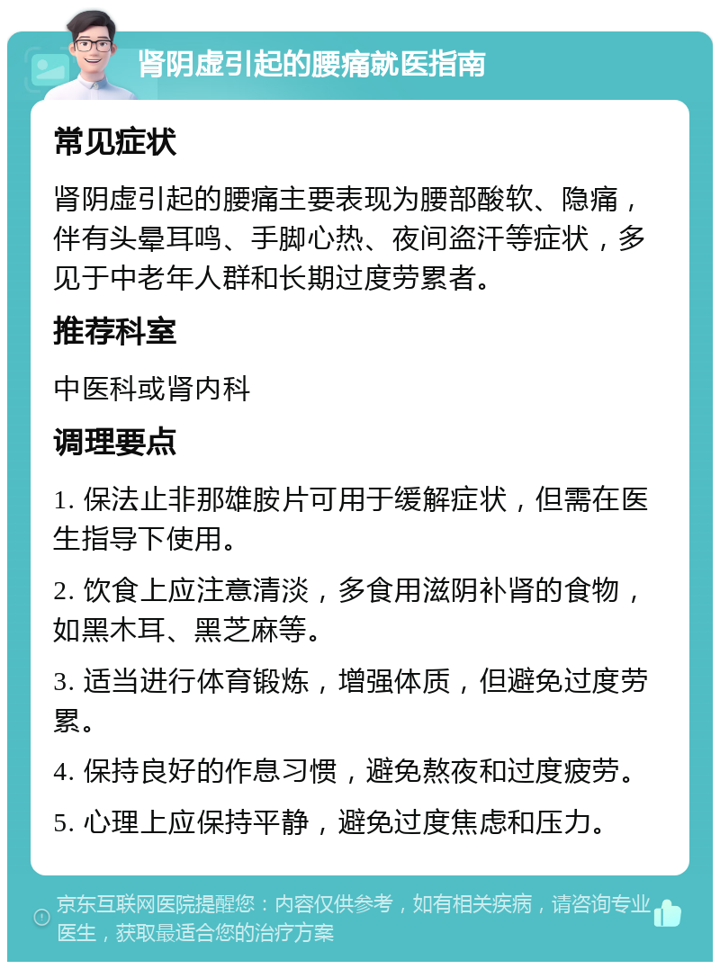 肾阴虚引起的腰痛就医指南 常见症状 肾阴虚引起的腰痛主要表现为腰部酸软、隐痛，伴有头晕耳鸣、手脚心热、夜间盗汗等症状，多见于中老年人群和长期过度劳累者。 推荐科室 中医科或肾内科 调理要点 1. 保法止非那雄胺片可用于缓解症状，但需在医生指导下使用。 2. 饮食上应注意清淡，多食用滋阴补肾的食物，如黑木耳、黑芝麻等。 3. 适当进行体育锻炼，增强体质，但避免过度劳累。 4. 保持良好的作息习惯，避免熬夜和过度疲劳。 5. 心理上应保持平静，避免过度焦虑和压力。