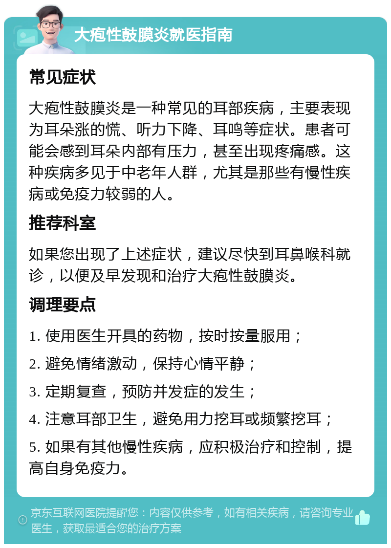 大疱性鼓膜炎就医指南 常见症状 大疱性鼓膜炎是一种常见的耳部疾病，主要表现为耳朵涨的慌、听力下降、耳鸣等症状。患者可能会感到耳朵内部有压力，甚至出现疼痛感。这种疾病多见于中老年人群，尤其是那些有慢性疾病或免疫力较弱的人。 推荐科室 如果您出现了上述症状，建议尽快到耳鼻喉科就诊，以便及早发现和治疗大疱性鼓膜炎。 调理要点 1. 使用医生开具的药物，按时按量服用； 2. 避免情绪激动，保持心情平静； 3. 定期复查，预防并发症的发生； 4. 注意耳部卫生，避免用力挖耳或频繁挖耳； 5. 如果有其他慢性疾病，应积极治疗和控制，提高自身免疫力。