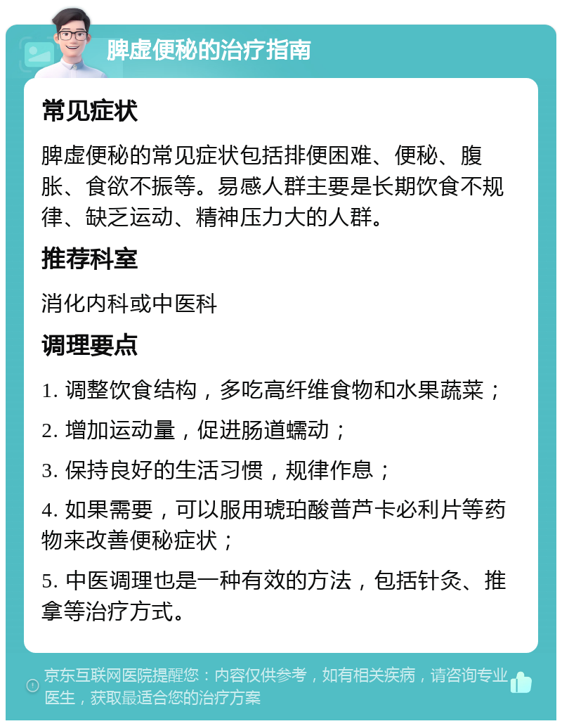 脾虚便秘的治疗指南 常见症状 脾虚便秘的常见症状包括排便困难、便秘、腹胀、食欲不振等。易感人群主要是长期饮食不规律、缺乏运动、精神压力大的人群。 推荐科室 消化内科或中医科 调理要点 1. 调整饮食结构，多吃高纤维食物和水果蔬菜； 2. 增加运动量，促进肠道蠕动； 3. 保持良好的生活习惯，规律作息； 4. 如果需要，可以服用琥珀酸普芦卡必利片等药物来改善便秘症状； 5. 中医调理也是一种有效的方法，包括针灸、推拿等治疗方式。