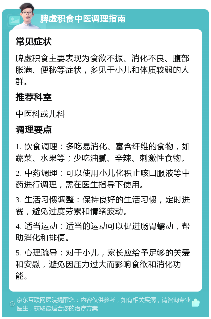 脾虚积食中医调理指南 常见症状 脾虚积食主要表现为食欲不振、消化不良、腹部胀满、便秘等症状，多见于小儿和体质较弱的人群。 推荐科室 中医科或儿科 调理要点 1. 饮食调理：多吃易消化、富含纤维的食物，如蔬菜、水果等；少吃油腻、辛辣、刺激性食物。 2. 中药调理：可以使用小儿化积止咳口服液等中药进行调理，需在医生指导下使用。 3. 生活习惯调整：保持良好的生活习惯，定时进餐，避免过度劳累和情绪波动。 4. 适当运动：适当的运动可以促进肠胃蠕动，帮助消化和排便。 5. 心理疏导：对于小儿，家长应给予足够的关爱和安慰，避免因压力过大而影响食欲和消化功能。