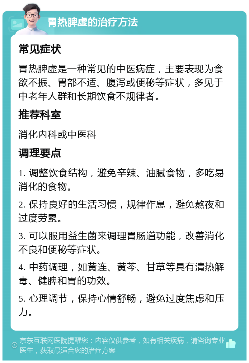 胃热脾虚的治疗方法 常见症状 胃热脾虚是一种常见的中医病症，主要表现为食欲不振、胃部不适、腹泻或便秘等症状，多见于中老年人群和长期饮食不规律者。 推荐科室 消化内科或中医科 调理要点 1. 调整饮食结构，避免辛辣、油腻食物，多吃易消化的食物。 2. 保持良好的生活习惯，规律作息，避免熬夜和过度劳累。 3. 可以服用益生菌来调理胃肠道功能，改善消化不良和便秘等症状。 4. 中药调理，如黄连、黄芩、甘草等具有清热解毒、健脾和胃的功效。 5. 心理调节，保持心情舒畅，避免过度焦虑和压力。