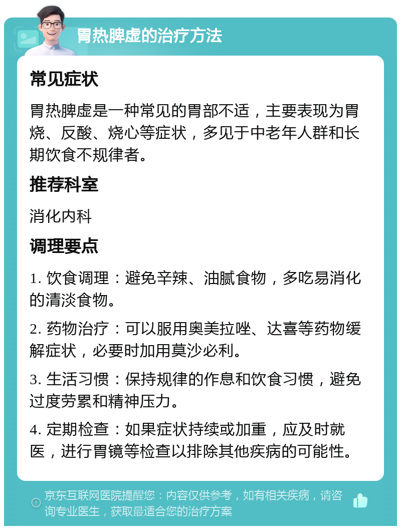 胃热脾虚的治疗方法 常见症状 胃热脾虚是一种常见的胃部不适，主要表现为胃烧、反酸、烧心等症状，多见于中老年人群和长期饮食不规律者。 推荐科室 消化内科 调理要点 1. 饮食调理：避免辛辣、油腻食物，多吃易消化的清淡食物。 2. 药物治疗：可以服用奥美拉唑、达喜等药物缓解症状，必要时加用莫沙必利。 3. 生活习惯：保持规律的作息和饮食习惯，避免过度劳累和精神压力。 4. 定期检查：如果症状持续或加重，应及时就医，进行胃镜等检查以排除其他疾病的可能性。