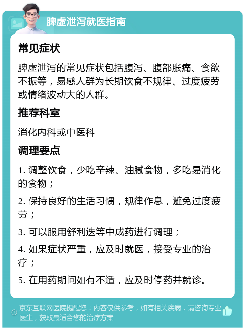 脾虚泄泻就医指南 常见症状 脾虚泄泻的常见症状包括腹泻、腹部胀痛、食欲不振等，易感人群为长期饮食不规律、过度疲劳或情绪波动大的人群。 推荐科室 消化内科或中医科 调理要点 1. 调整饮食，少吃辛辣、油腻食物，多吃易消化的食物； 2. 保持良好的生活习惯，规律作息，避免过度疲劳； 3. 可以服用舒利迭等中成药进行调理； 4. 如果症状严重，应及时就医，接受专业的治疗； 5. 在用药期间如有不适，应及时停药并就诊。