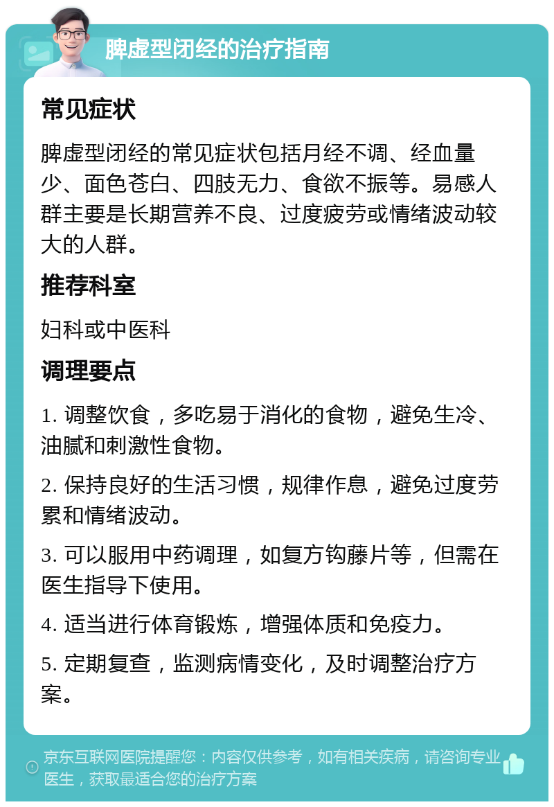 脾虚型闭经的治疗指南 常见症状 脾虚型闭经的常见症状包括月经不调、经血量少、面色苍白、四肢无力、食欲不振等。易感人群主要是长期营养不良、过度疲劳或情绪波动较大的人群。 推荐科室 妇科或中医科 调理要点 1. 调整饮食，多吃易于消化的食物，避免生冷、油腻和刺激性食物。 2. 保持良好的生活习惯，规律作息，避免过度劳累和情绪波动。 3. 可以服用中药调理，如复方钩藤片等，但需在医生指导下使用。 4. 适当进行体育锻炼，增强体质和免疫力。 5. 定期复查，监测病情变化，及时调整治疗方案。