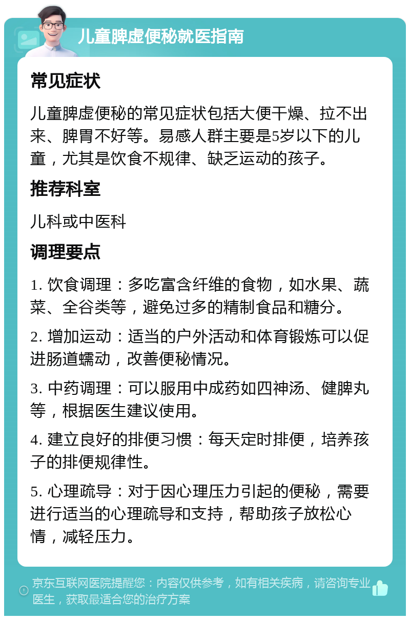 儿童脾虚便秘就医指南 常见症状 儿童脾虚便秘的常见症状包括大便干燥、拉不出来、脾胃不好等。易感人群主要是5岁以下的儿童，尤其是饮食不规律、缺乏运动的孩子。 推荐科室 儿科或中医科 调理要点 1. 饮食调理：多吃富含纤维的食物，如水果、蔬菜、全谷类等，避免过多的精制食品和糖分。 2. 增加运动：适当的户外活动和体育锻炼可以促进肠道蠕动，改善便秘情况。 3. 中药调理：可以服用中成药如四神汤、健脾丸等，根据医生建议使用。 4. 建立良好的排便习惯：每天定时排便，培养孩子的排便规律性。 5. 心理疏导：对于因心理压力引起的便秘，需要进行适当的心理疏导和支持，帮助孩子放松心情，减轻压力。