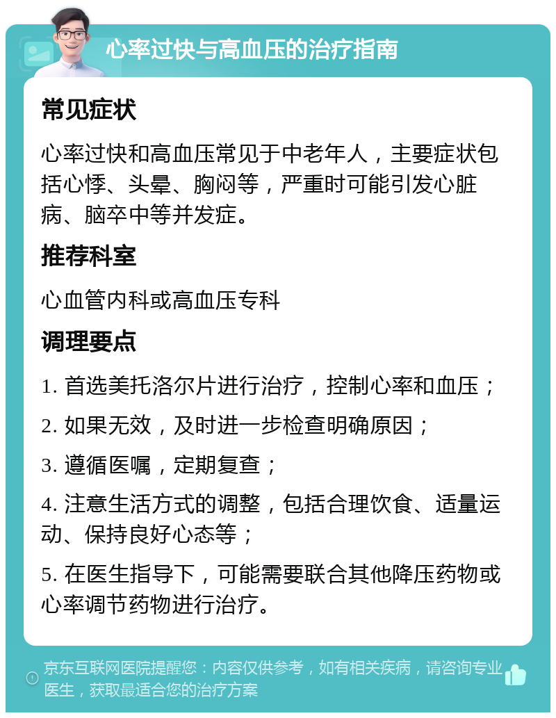 心率过快与高血压的治疗指南 常见症状 心率过快和高血压常见于中老年人，主要症状包括心悸、头晕、胸闷等，严重时可能引发心脏病、脑卒中等并发症。 推荐科室 心血管内科或高血压专科 调理要点 1. 首选美托洛尔片进行治疗，控制心率和血压； 2. 如果无效，及时进一步检查明确原因； 3. 遵循医嘱，定期复查； 4. 注意生活方式的调整，包括合理饮食、适量运动、保持良好心态等； 5. 在医生指导下，可能需要联合其他降压药物或心率调节药物进行治疗。