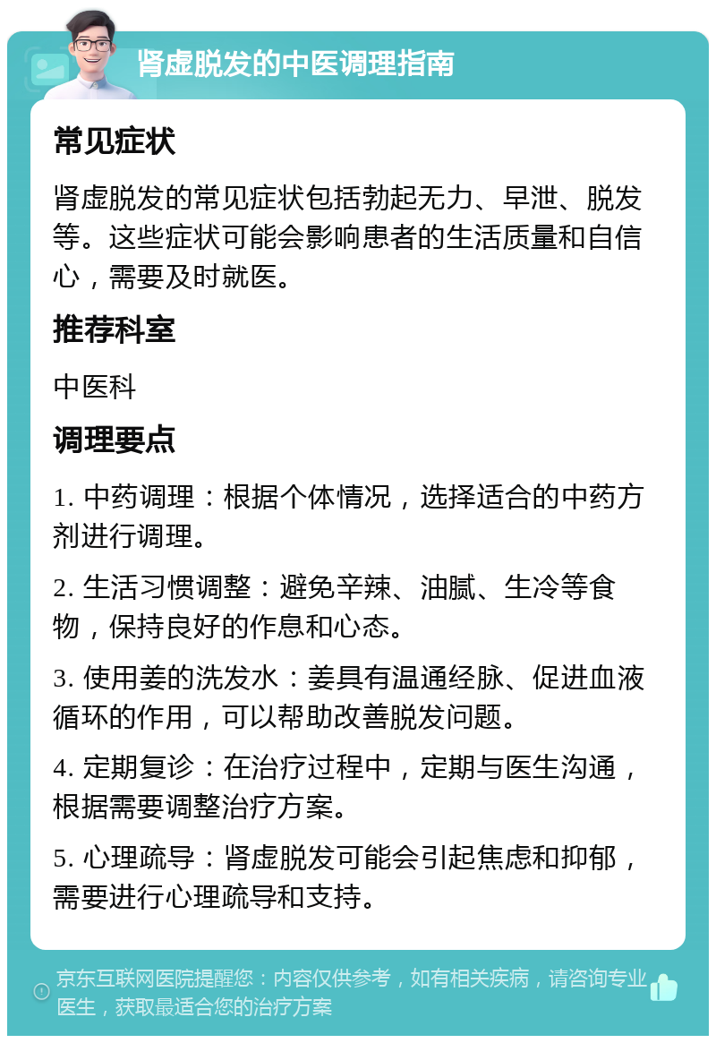 肾虚脱发的中医调理指南 常见症状 肾虚脱发的常见症状包括勃起无力、早泄、脱发等。这些症状可能会影响患者的生活质量和自信心，需要及时就医。 推荐科室 中医科 调理要点 1. 中药调理：根据个体情况，选择适合的中药方剂进行调理。 2. 生活习惯调整：避免辛辣、油腻、生冷等食物，保持良好的作息和心态。 3. 使用姜的洗发水：姜具有温通经脉、促进血液循环的作用，可以帮助改善脱发问题。 4. 定期复诊：在治疗过程中，定期与医生沟通，根据需要调整治疗方案。 5. 心理疏导：肾虚脱发可能会引起焦虑和抑郁，需要进行心理疏导和支持。