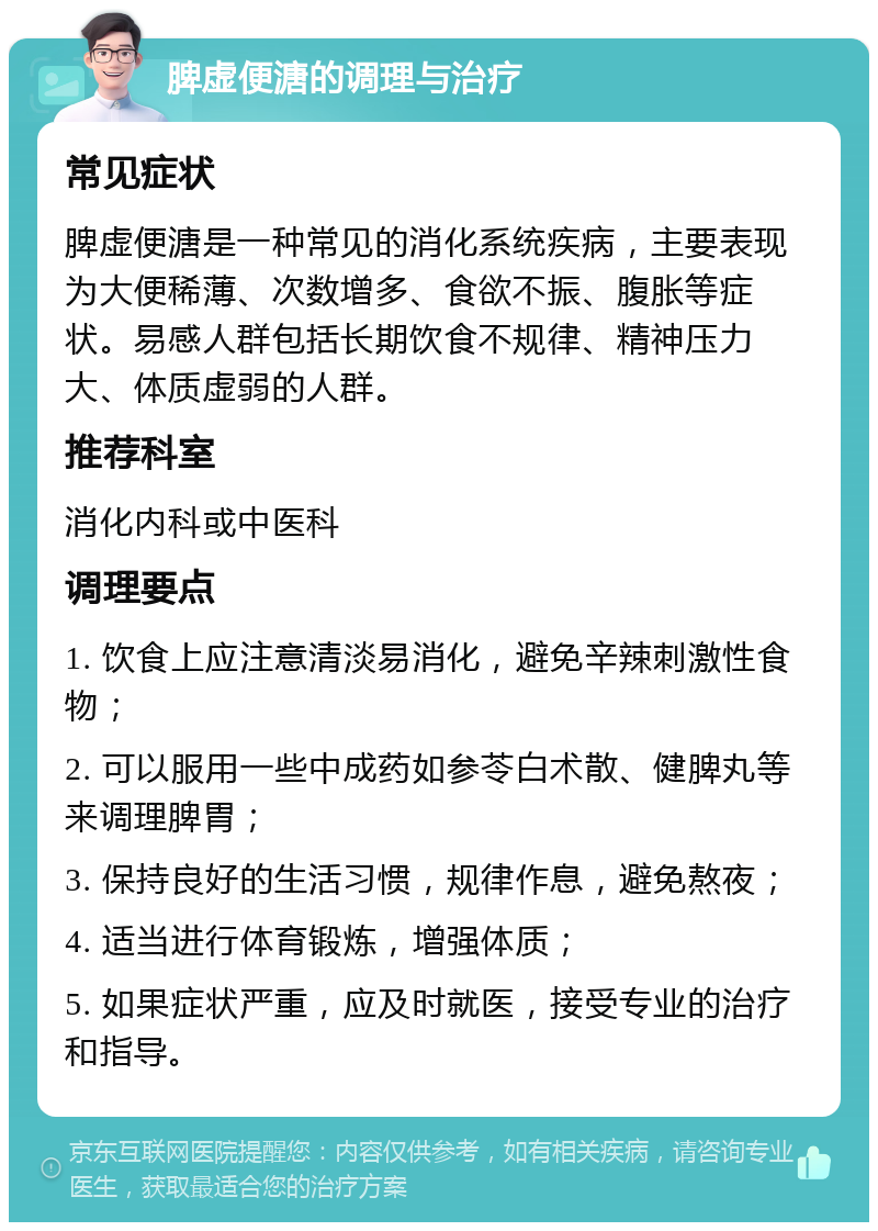 脾虚便溏的调理与治疗 常见症状 脾虚便溏是一种常见的消化系统疾病，主要表现为大便稀薄、次数增多、食欲不振、腹胀等症状。易感人群包括长期饮食不规律、精神压力大、体质虚弱的人群。 推荐科室 消化内科或中医科 调理要点 1. 饮食上应注意清淡易消化，避免辛辣刺激性食物； 2. 可以服用一些中成药如参苓白术散、健脾丸等来调理脾胃； 3. 保持良好的生活习惯，规律作息，避免熬夜； 4. 适当进行体育锻炼，增强体质； 5. 如果症状严重，应及时就医，接受专业的治疗和指导。