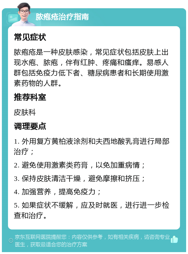 脓疱疮治疗指南 常见症状 脓疱疮是一种皮肤感染，常见症状包括皮肤上出现水疱、脓疱，伴有红肿、疼痛和瘙痒。易感人群包括免疫力低下者、糖尿病患者和长期使用激素药物的人群。 推荐科室 皮肤科 调理要点 1. 外用复方黄柏液涂剂和夫西地酸乳膏进行局部治疗； 2. 避免使用激素类药膏，以免加重病情； 3. 保持皮肤清洁干燥，避免摩擦和挤压； 4. 加强营养，提高免疫力； 5. 如果症状不缓解，应及时就医，进行进一步检查和治疗。