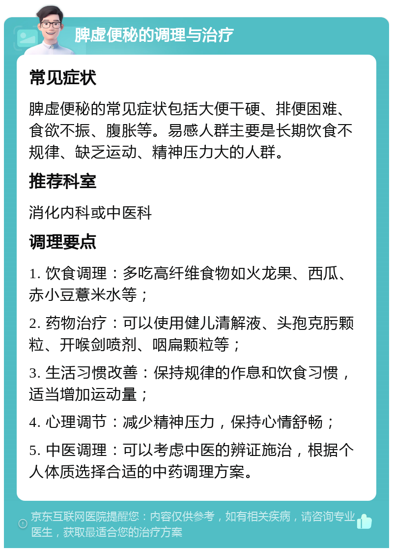 脾虚便秘的调理与治疗 常见症状 脾虚便秘的常见症状包括大便干硬、排便困难、食欲不振、腹胀等。易感人群主要是长期饮食不规律、缺乏运动、精神压力大的人群。 推荐科室 消化内科或中医科 调理要点 1. 饮食调理：多吃高纤维食物如火龙果、西瓜、赤小豆薏米水等； 2. 药物治疗：可以使用健儿清解液、头孢克肟颗粒、开喉剑喷剂、咽扁颗粒等； 3. 生活习惯改善：保持规律的作息和饮食习惯，适当增加运动量； 4. 心理调节：减少精神压力，保持心情舒畅； 5. 中医调理：可以考虑中医的辨证施治，根据个人体质选择合适的中药调理方案。