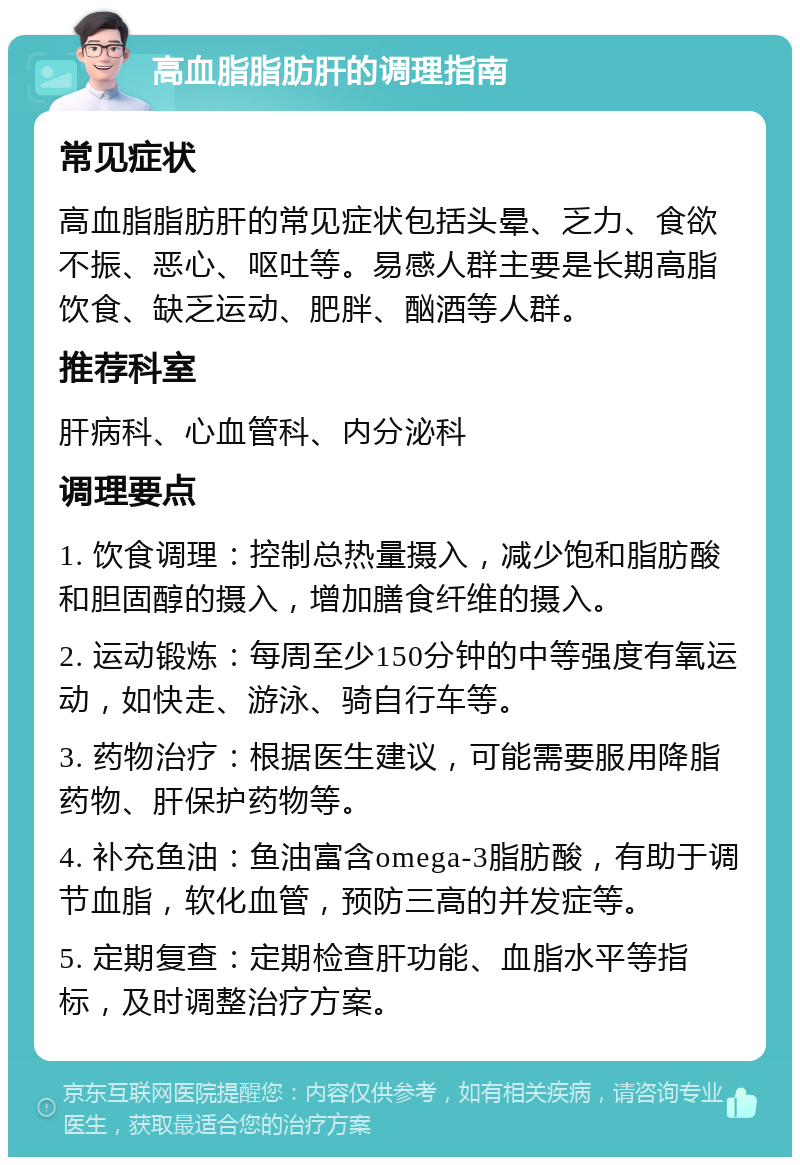 高血脂脂肪肝的调理指南 常见症状 高血脂脂肪肝的常见症状包括头晕、乏力、食欲不振、恶心、呕吐等。易感人群主要是长期高脂饮食、缺乏运动、肥胖、酗酒等人群。 推荐科室 肝病科、心血管科、内分泌科 调理要点 1. 饮食调理：控制总热量摄入，减少饱和脂肪酸和胆固醇的摄入，增加膳食纤维的摄入。 2. 运动锻炼：每周至少150分钟的中等强度有氧运动，如快走、游泳、骑自行车等。 3. 药物治疗：根据医生建议，可能需要服用降脂药物、肝保护药物等。 4. 补充鱼油：鱼油富含omega-3脂肪酸，有助于调节血脂，软化血管，预防三高的并发症等。 5. 定期复查：定期检查肝功能、血脂水平等指标，及时调整治疗方案。