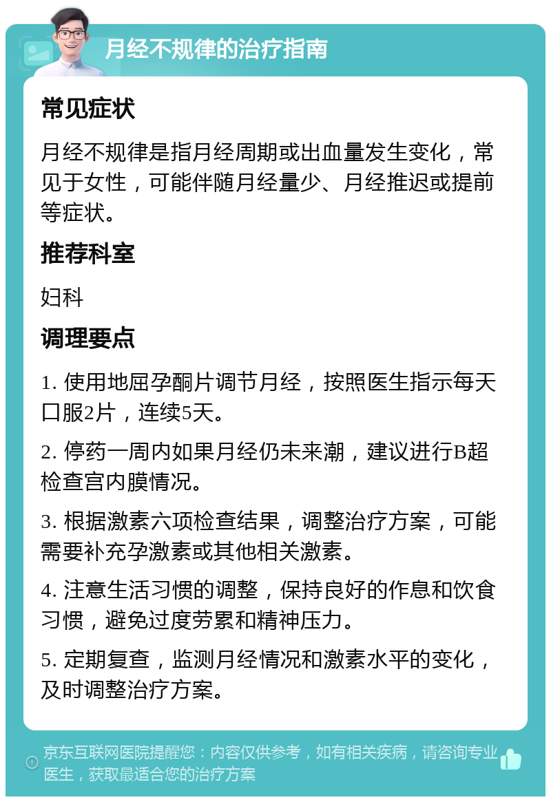 月经不规律的治疗指南 常见症状 月经不规律是指月经周期或出血量发生变化，常见于女性，可能伴随月经量少、月经推迟或提前等症状。 推荐科室 妇科 调理要点 1. 使用地屈孕酮片调节月经，按照医生指示每天口服2片，连续5天。 2. 停药一周内如果月经仍未来潮，建议进行B超检查宫内膜情况。 3. 根据激素六项检查结果，调整治疗方案，可能需要补充孕激素或其他相关激素。 4. 注意生活习惯的调整，保持良好的作息和饮食习惯，避免过度劳累和精神压力。 5. 定期复查，监测月经情况和激素水平的变化，及时调整治疗方案。