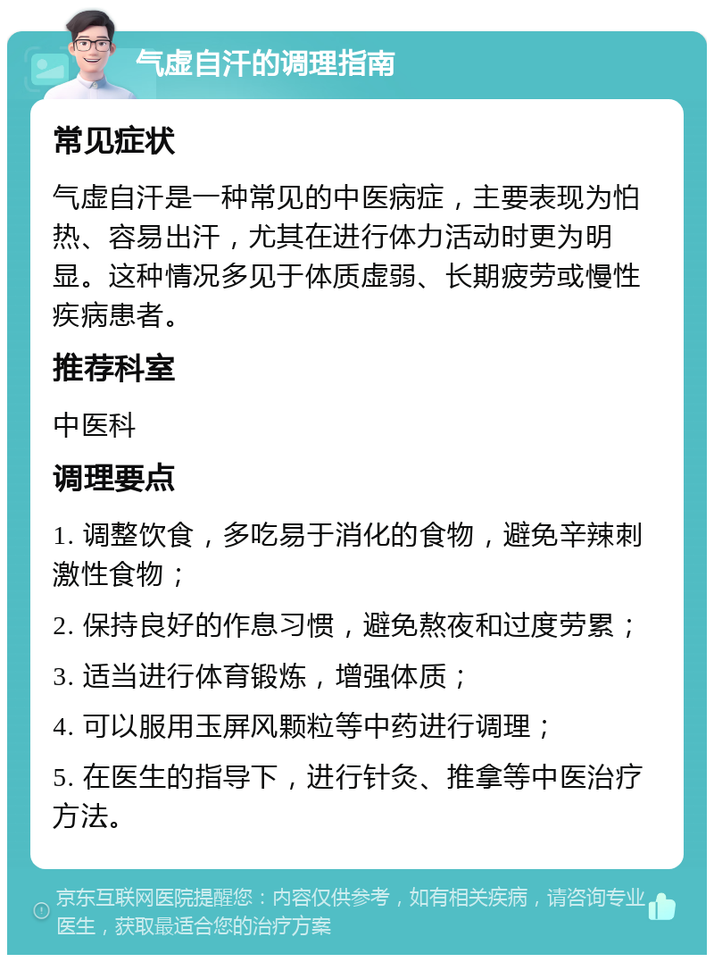 气虚自汗的调理指南 常见症状 气虚自汗是一种常见的中医病症，主要表现为怕热、容易出汗，尤其在进行体力活动时更为明显。这种情况多见于体质虚弱、长期疲劳或慢性疾病患者。 推荐科室 中医科 调理要点 1. 调整饮食，多吃易于消化的食物，避免辛辣刺激性食物； 2. 保持良好的作息习惯，避免熬夜和过度劳累； 3. 适当进行体育锻炼，增强体质； 4. 可以服用玉屏风颗粒等中药进行调理； 5. 在医生的指导下，进行针灸、推拿等中医治疗方法。