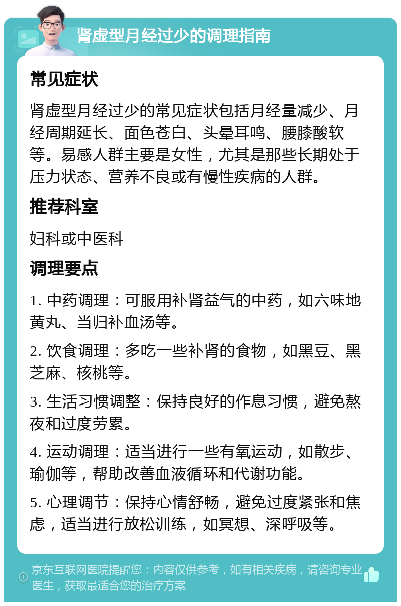 肾虚型月经过少的调理指南 常见症状 肾虚型月经过少的常见症状包括月经量减少、月经周期延长、面色苍白、头晕耳鸣、腰膝酸软等。易感人群主要是女性，尤其是那些长期处于压力状态、营养不良或有慢性疾病的人群。 推荐科室 妇科或中医科 调理要点 1. 中药调理：可服用补肾益气的中药，如六味地黄丸、当归补血汤等。 2. 饮食调理：多吃一些补肾的食物，如黑豆、黑芝麻、核桃等。 3. 生活习惯调整：保持良好的作息习惯，避免熬夜和过度劳累。 4. 运动调理：适当进行一些有氧运动，如散步、瑜伽等，帮助改善血液循环和代谢功能。 5. 心理调节：保持心情舒畅，避免过度紧张和焦虑，适当进行放松训练，如冥想、深呼吸等。