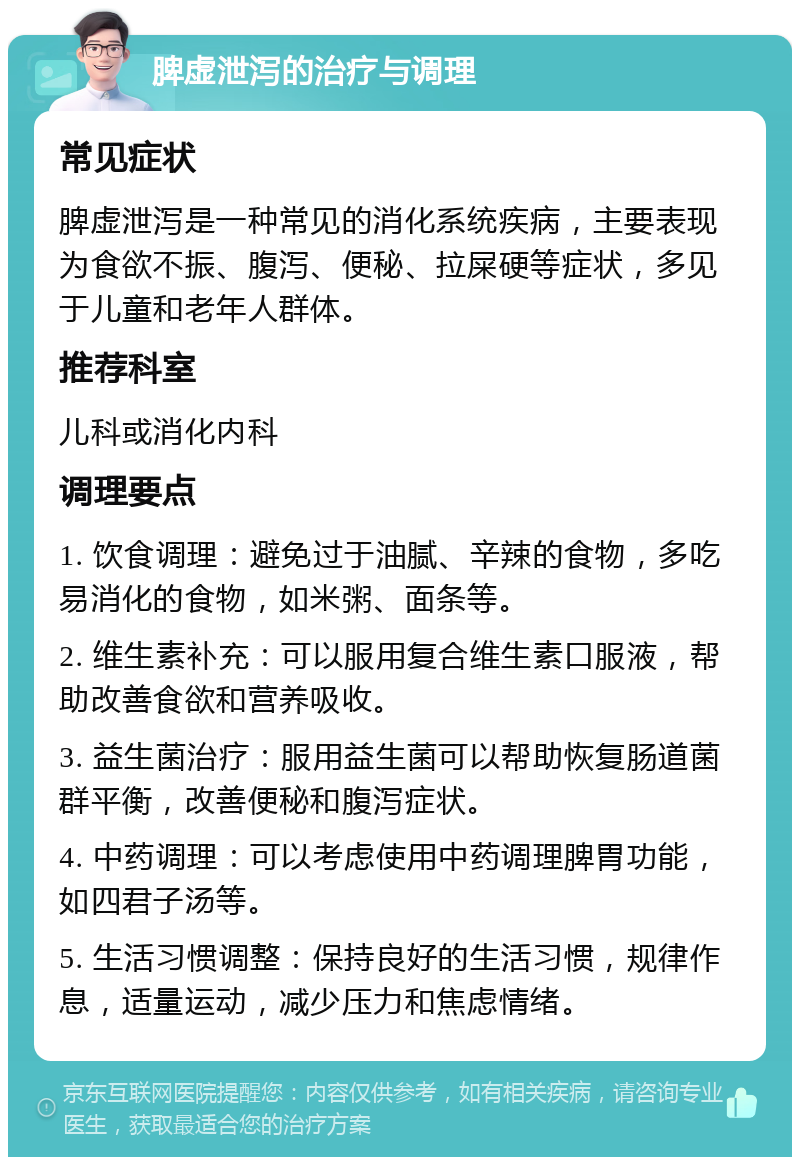 脾虚泄泻的治疗与调理 常见症状 脾虚泄泻是一种常见的消化系统疾病，主要表现为食欲不振、腹泻、便秘、拉屎硬等症状，多见于儿童和老年人群体。 推荐科室 儿科或消化内科 调理要点 1. 饮食调理：避免过于油腻、辛辣的食物，多吃易消化的食物，如米粥、面条等。 2. 维生素补充：可以服用复合维生素口服液，帮助改善食欲和营养吸收。 3. 益生菌治疗：服用益生菌可以帮助恢复肠道菌群平衡，改善便秘和腹泻症状。 4. 中药调理：可以考虑使用中药调理脾胃功能，如四君子汤等。 5. 生活习惯调整：保持良好的生活习惯，规律作息，适量运动，减少压力和焦虑情绪。