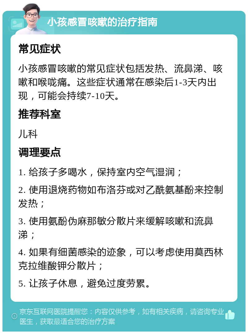 小孩感冒咳嗽的治疗指南 常见症状 小孩感冒咳嗽的常见症状包括发热、流鼻涕、咳嗽和喉咙痛。这些症状通常在感染后1-3天内出现，可能会持续7-10天。 推荐科室 儿科 调理要点 1. 给孩子多喝水，保持室内空气湿润； 2. 使用退烧药物如布洛芬或对乙酰氨基酚来控制发热； 3. 使用氨酚伪麻那敏分散片来缓解咳嗽和流鼻涕； 4. 如果有细菌感染的迹象，可以考虑使用莫西林克拉维酸钾分散片； 5. 让孩子休息，避免过度劳累。