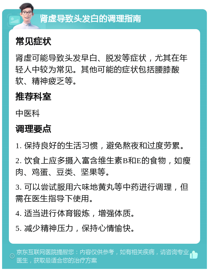 肾虚导致头发白的调理指南 常见症状 肾虚可能导致头发早白、脱发等症状，尤其在年轻人中较为常见。其他可能的症状包括腰膝酸软、精神疲乏等。 推荐科室 中医科 调理要点 1. 保持良好的生活习惯，避免熬夜和过度劳累。 2. 饮食上应多摄入富含维生素B和E的食物，如瘦肉、鸡蛋、豆类、坚果等。 3. 可以尝试服用六味地黄丸等中药进行调理，但需在医生指导下使用。 4. 适当进行体育锻炼，增强体质。 5. 减少精神压力，保持心情愉快。