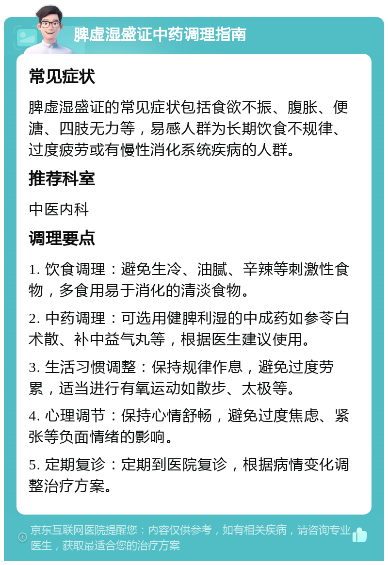 脾虚湿盛证中药调理指南 常见症状 脾虚湿盛证的常见症状包括食欲不振、腹胀、便溏、四肢无力等，易感人群为长期饮食不规律、过度疲劳或有慢性消化系统疾病的人群。 推荐科室 中医内科 调理要点 1. 饮食调理：避免生冷、油腻、辛辣等刺激性食物，多食用易于消化的清淡食物。 2. 中药调理：可选用健脾利湿的中成药如参苓白术散、补中益气丸等，根据医生建议使用。 3. 生活习惯调整：保持规律作息，避免过度劳累，适当进行有氧运动如散步、太极等。 4. 心理调节：保持心情舒畅，避免过度焦虑、紧张等负面情绪的影响。 5. 定期复诊：定期到医院复诊，根据病情变化调整治疗方案。