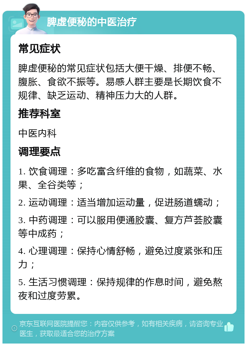 脾虚便秘的中医治疗 常见症状 脾虚便秘的常见症状包括大便干燥、排便不畅、腹胀、食欲不振等。易感人群主要是长期饮食不规律、缺乏运动、精神压力大的人群。 推荐科室 中医内科 调理要点 1. 饮食调理：多吃富含纤维的食物，如蔬菜、水果、全谷类等； 2. 运动调理：适当增加运动量，促进肠道蠕动； 3. 中药调理：可以服用便通胶囊、复方芦荟胶囊等中成药； 4. 心理调理：保持心情舒畅，避免过度紧张和压力； 5. 生活习惯调理：保持规律的作息时间，避免熬夜和过度劳累。