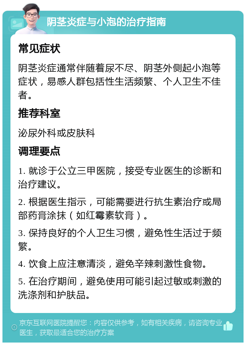 阴茎炎症与小泡的治疗指南 常见症状 阴茎炎症通常伴随着尿不尽、阴茎外侧起小泡等症状，易感人群包括性生活频繁、个人卫生不佳者。 推荐科室 泌尿外科或皮肤科 调理要点 1. 就诊于公立三甲医院，接受专业医生的诊断和治疗建议。 2. 根据医生指示，可能需要进行抗生素治疗或局部药膏涂抹（如红霉素软膏）。 3. 保持良好的个人卫生习惯，避免性生活过于频繁。 4. 饮食上应注意清淡，避免辛辣刺激性食物。 5. 在治疗期间，避免使用可能引起过敏或刺激的洗涤剂和护肤品。