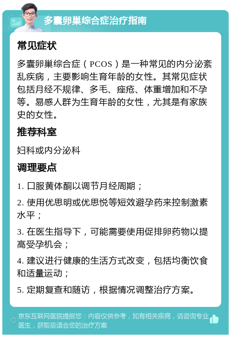 多囊卵巢综合症治疗指南 常见症状 多囊卵巢综合症（PCOS）是一种常见的内分泌紊乱疾病，主要影响生育年龄的女性。其常见症状包括月经不规律、多毛、痤疮、体重增加和不孕等。易感人群为生育年龄的女性，尤其是有家族史的女性。 推荐科室 妇科或内分泌科 调理要点 1. 口服黄体酮以调节月经周期； 2. 使用优思明或优思悦等短效避孕药来控制激素水平； 3. 在医生指导下，可能需要使用促排卵药物以提高受孕机会； 4. 建议进行健康的生活方式改变，包括均衡饮食和适量运动； 5. 定期复查和随访，根据情况调整治疗方案。