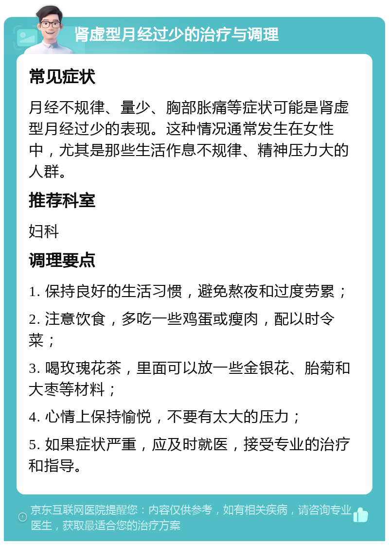 肾虚型月经过少的治疗与调理 常见症状 月经不规律、量少、胸部胀痛等症状可能是肾虚型月经过少的表现。这种情况通常发生在女性中，尤其是那些生活作息不规律、精神压力大的人群。 推荐科室 妇科 调理要点 1. 保持良好的生活习惯，避免熬夜和过度劳累； 2. 注意饮食，多吃一些鸡蛋或瘦肉，配以时令菜； 3. 喝玫瑰花茶，里面可以放一些金银花、胎菊和大枣等材料； 4. 心情上保持愉悦，不要有太大的压力； 5. 如果症状严重，应及时就医，接受专业的治疗和指导。