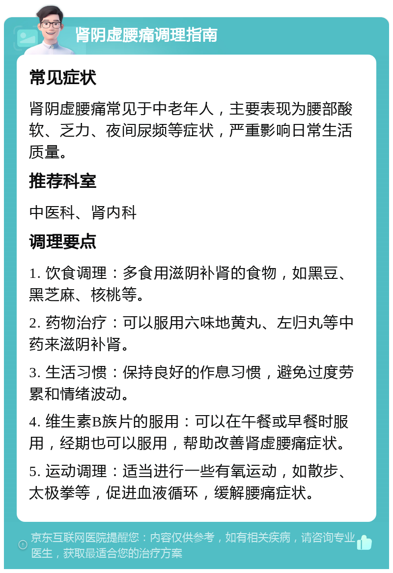 肾阴虚腰痛调理指南 常见症状 肾阴虚腰痛常见于中老年人，主要表现为腰部酸软、乏力、夜间尿频等症状，严重影响日常生活质量。 推荐科室 中医科、肾内科 调理要点 1. 饮食调理：多食用滋阴补肾的食物，如黑豆、黑芝麻、核桃等。 2. 药物治疗：可以服用六味地黄丸、左归丸等中药来滋阴补肾。 3. 生活习惯：保持良好的作息习惯，避免过度劳累和情绪波动。 4. 维生素B族片的服用：可以在午餐或早餐时服用，经期也可以服用，帮助改善肾虚腰痛症状。 5. 运动调理：适当进行一些有氧运动，如散步、太极拳等，促进血液循环，缓解腰痛症状。