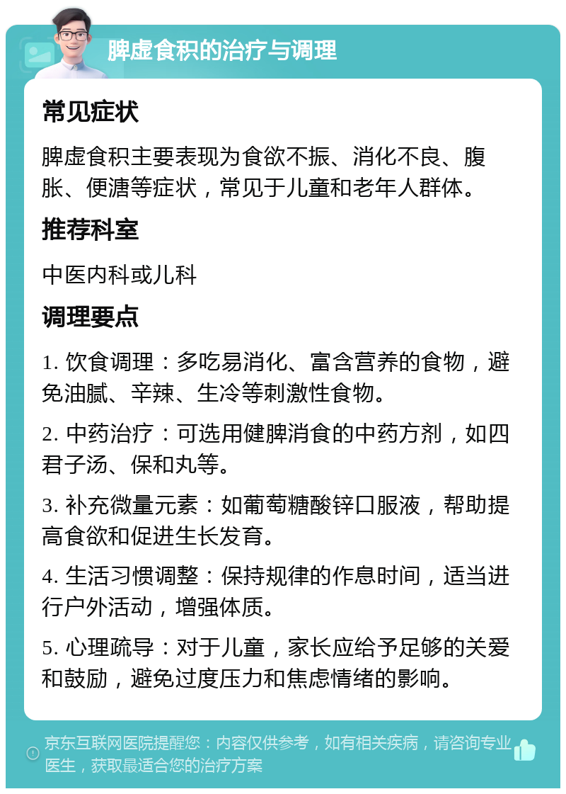 脾虚食积的治疗与调理 常见症状 脾虚食积主要表现为食欲不振、消化不良、腹胀、便溏等症状，常见于儿童和老年人群体。 推荐科室 中医内科或儿科 调理要点 1. 饮食调理：多吃易消化、富含营养的食物，避免油腻、辛辣、生冷等刺激性食物。 2. 中药治疗：可选用健脾消食的中药方剂，如四君子汤、保和丸等。 3. 补充微量元素：如葡萄糖酸锌口服液，帮助提高食欲和促进生长发育。 4. 生活习惯调整：保持规律的作息时间，适当进行户外活动，增强体质。 5. 心理疏导：对于儿童，家长应给予足够的关爱和鼓励，避免过度压力和焦虑情绪的影响。