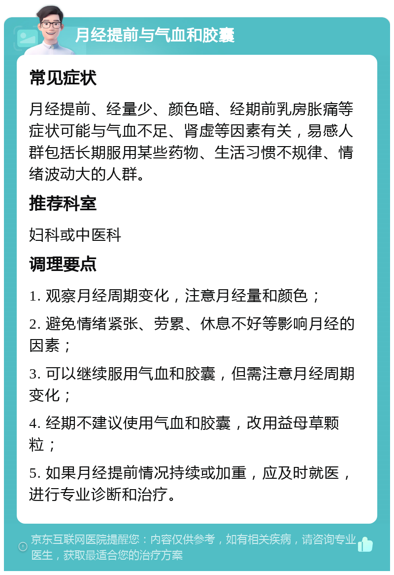 月经提前与气血和胶囊 常见症状 月经提前、经量少、颜色暗、经期前乳房胀痛等症状可能与气血不足、肾虚等因素有关，易感人群包括长期服用某些药物、生活习惯不规律、情绪波动大的人群。 推荐科室 妇科或中医科 调理要点 1. 观察月经周期变化，注意月经量和颜色； 2. 避免情绪紧张、劳累、休息不好等影响月经的因素； 3. 可以继续服用气血和胶囊，但需注意月经周期变化； 4. 经期不建议使用气血和胶囊，改用益母草颗粒； 5. 如果月经提前情况持续或加重，应及时就医，进行专业诊断和治疗。