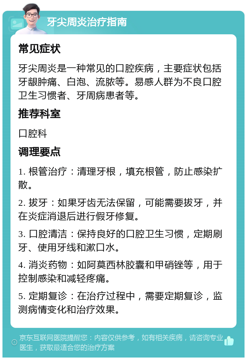 牙尖周炎治疗指南 常见症状 牙尖周炎是一种常见的口腔疾病，主要症状包括牙龈肿痛、白泡、流脓等。易感人群为不良口腔卫生习惯者、牙周病患者等。 推荐科室 口腔科 调理要点 1. 根管治疗：清理牙根，填充根管，防止感染扩散。 2. 拔牙：如果牙齿无法保留，可能需要拔牙，并在炎症消退后进行假牙修复。 3. 口腔清洁：保持良好的口腔卫生习惯，定期刷牙、使用牙线和漱口水。 4. 消炎药物：如阿莫西林胶囊和甲硝锉等，用于控制感染和减轻疼痛。 5. 定期复诊：在治疗过程中，需要定期复诊，监测病情变化和治疗效果。