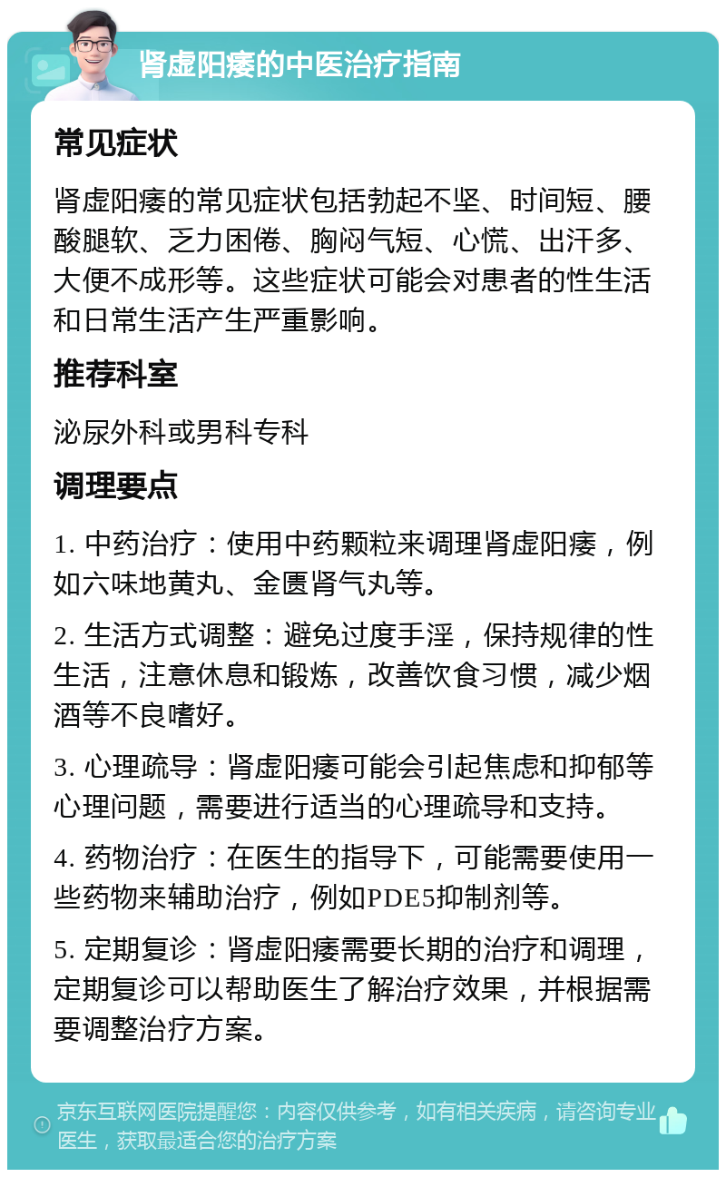 肾虚阳痿的中医治疗指南 常见症状 肾虚阳痿的常见症状包括勃起不坚、时间短、腰酸腿软、乏力困倦、胸闷气短、心慌、出汗多、大便不成形等。这些症状可能会对患者的性生活和日常生活产生严重影响。 推荐科室 泌尿外科或男科专科 调理要点 1. 中药治疗：使用中药颗粒来调理肾虚阳痿，例如六味地黄丸、金匮肾气丸等。 2. 生活方式调整：避免过度手淫，保持规律的性生活，注意休息和锻炼，改善饮食习惯，减少烟酒等不良嗜好。 3. 心理疏导：肾虚阳痿可能会引起焦虑和抑郁等心理问题，需要进行适当的心理疏导和支持。 4. 药物治疗：在医生的指导下，可能需要使用一些药物来辅助治疗，例如PDE5抑制剂等。 5. 定期复诊：肾虚阳痿需要长期的治疗和调理，定期复诊可以帮助医生了解治疗效果，并根据需要调整治疗方案。