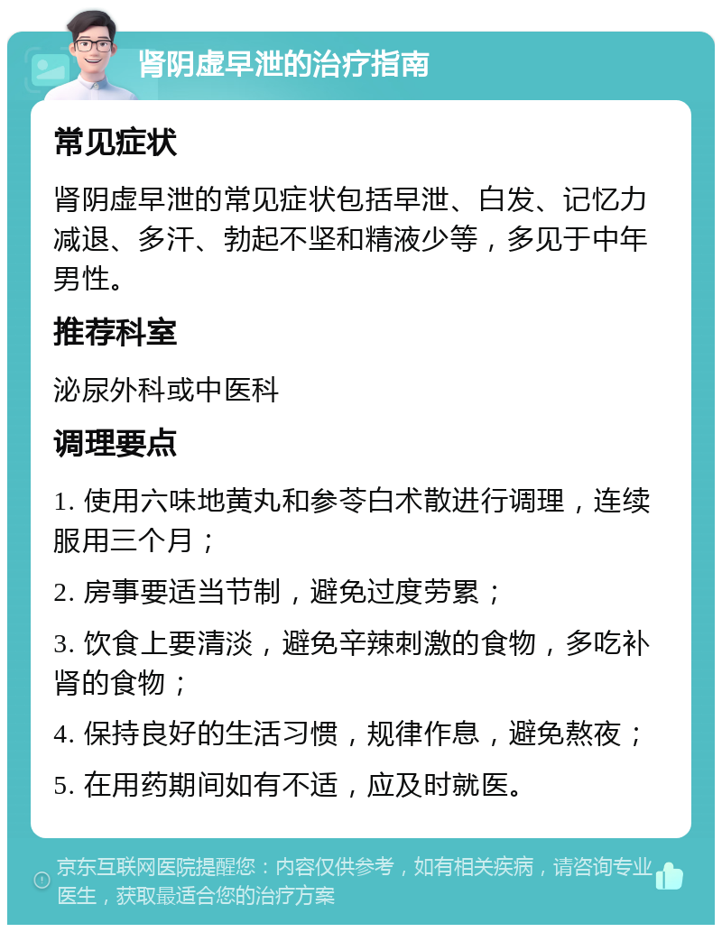 肾阴虚早泄的治疗指南 常见症状 肾阴虚早泄的常见症状包括早泄、白发、记忆力减退、多汗、勃起不坚和精液少等，多见于中年男性。 推荐科室 泌尿外科或中医科 调理要点 1. 使用六味地黄丸和参苓白术散进行调理，连续服用三个月； 2. 房事要适当节制，避免过度劳累； 3. 饮食上要清淡，避免辛辣刺激的食物，多吃补肾的食物； 4. 保持良好的生活习惯，规律作息，避免熬夜； 5. 在用药期间如有不适，应及时就医。