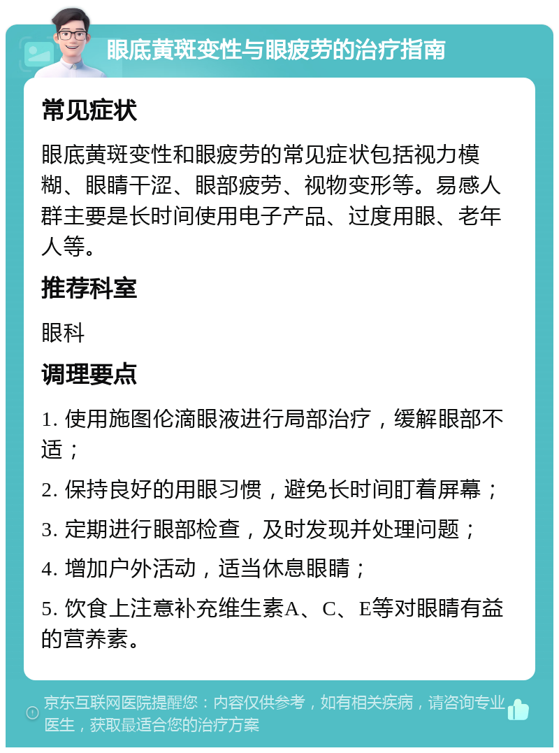 眼底黄斑变性与眼疲劳的治疗指南 常见症状 眼底黄斑变性和眼疲劳的常见症状包括视力模糊、眼睛干涩、眼部疲劳、视物变形等。易感人群主要是长时间使用电子产品、过度用眼、老年人等。 推荐科室 眼科 调理要点 1. 使用施图伦滴眼液进行局部治疗，缓解眼部不适； 2. 保持良好的用眼习惯，避免长时间盯着屏幕； 3. 定期进行眼部检查，及时发现并处理问题； 4. 增加户外活动，适当休息眼睛； 5. 饮食上注意补充维生素A、C、E等对眼睛有益的营养素。