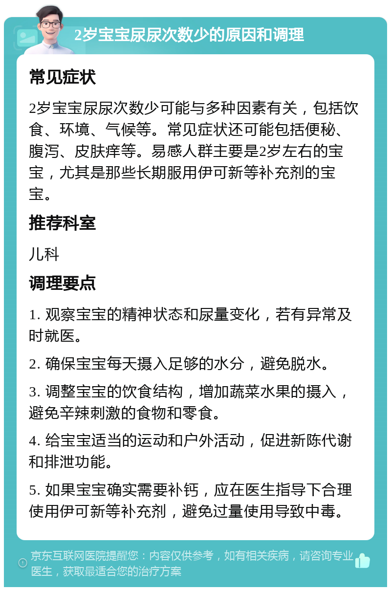 2岁宝宝尿尿次数少的原因和调理 常见症状 2岁宝宝尿尿次数少可能与多种因素有关，包括饮食、环境、气候等。常见症状还可能包括便秘、腹泻、皮肤痒等。易感人群主要是2岁左右的宝宝，尤其是那些长期服用伊可新等补充剂的宝宝。 推荐科室 儿科 调理要点 1. 观察宝宝的精神状态和尿量变化，若有异常及时就医。 2. 确保宝宝每天摄入足够的水分，避免脱水。 3. 调整宝宝的饮食结构，增加蔬菜水果的摄入，避免辛辣刺激的食物和零食。 4. 给宝宝适当的运动和户外活动，促进新陈代谢和排泄功能。 5. 如果宝宝确实需要补钙，应在医生指导下合理使用伊可新等补充剂，避免过量使用导致中毒。