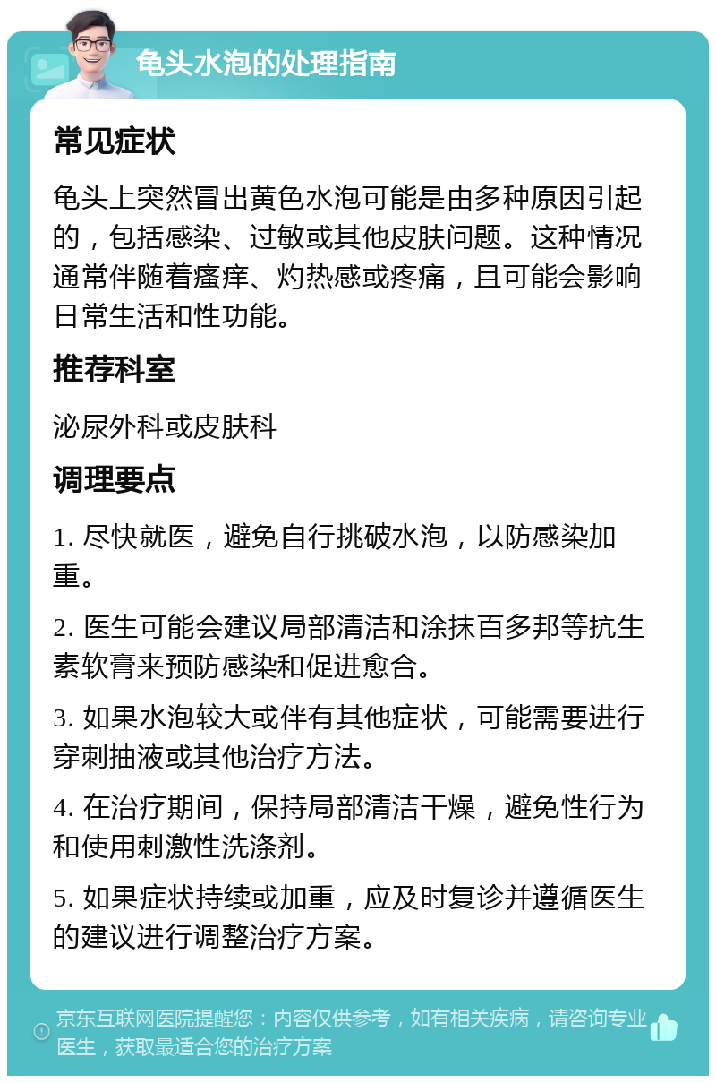 龟头水泡的处理指南 常见症状 龟头上突然冒出黄色水泡可能是由多种原因引起的，包括感染、过敏或其他皮肤问题。这种情况通常伴随着瘙痒、灼热感或疼痛，且可能会影响日常生活和性功能。 推荐科室 泌尿外科或皮肤科 调理要点 1. 尽快就医，避免自行挑破水泡，以防感染加重。 2. 医生可能会建议局部清洁和涂抹百多邦等抗生素软膏来预防感染和促进愈合。 3. 如果水泡较大或伴有其他症状，可能需要进行穿刺抽液或其他治疗方法。 4. 在治疗期间，保持局部清洁干燥，避免性行为和使用刺激性洗涤剂。 5. 如果症状持续或加重，应及时复诊并遵循医生的建议进行调整治疗方案。