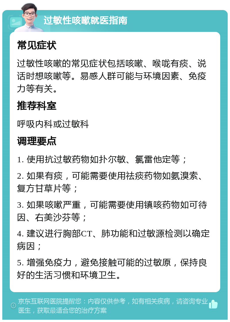 过敏性咳嗽就医指南 常见症状 过敏性咳嗽的常见症状包括咳嗽、喉咙有痰、说话时想咳嗽等。易感人群可能与环境因素、免疫力等有关。 推荐科室 呼吸内科或过敏科 调理要点 1. 使用抗过敏药物如扑尔敏、氯雷他定等； 2. 如果有痰，可能需要使用祛痰药物如氨溴索、复方甘草片等； 3. 如果咳嗽严重，可能需要使用镇咳药物如可待因、右美沙芬等； 4. 建议进行胸部CT、肺功能和过敏源检测以确定病因； 5. 增强免疫力，避免接触可能的过敏原，保持良好的生活习惯和环境卫生。