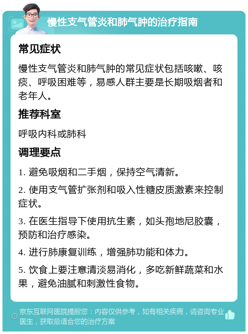 慢性支气管炎和肺气肿的治疗指南 常见症状 慢性支气管炎和肺气肿的常见症状包括咳嗽、咳痰、呼吸困难等，易感人群主要是长期吸烟者和老年人。 推荐科室 呼吸内科或肺科 调理要点 1. 避免吸烟和二手烟，保持空气清新。 2. 使用支气管扩张剂和吸入性糖皮质激素来控制症状。 3. 在医生指导下使用抗生素，如头孢地尼胶囊，预防和治疗感染。 4. 进行肺康复训练，增强肺功能和体力。 5. 饮食上要注意清淡易消化，多吃新鲜蔬菜和水果，避免油腻和刺激性食物。