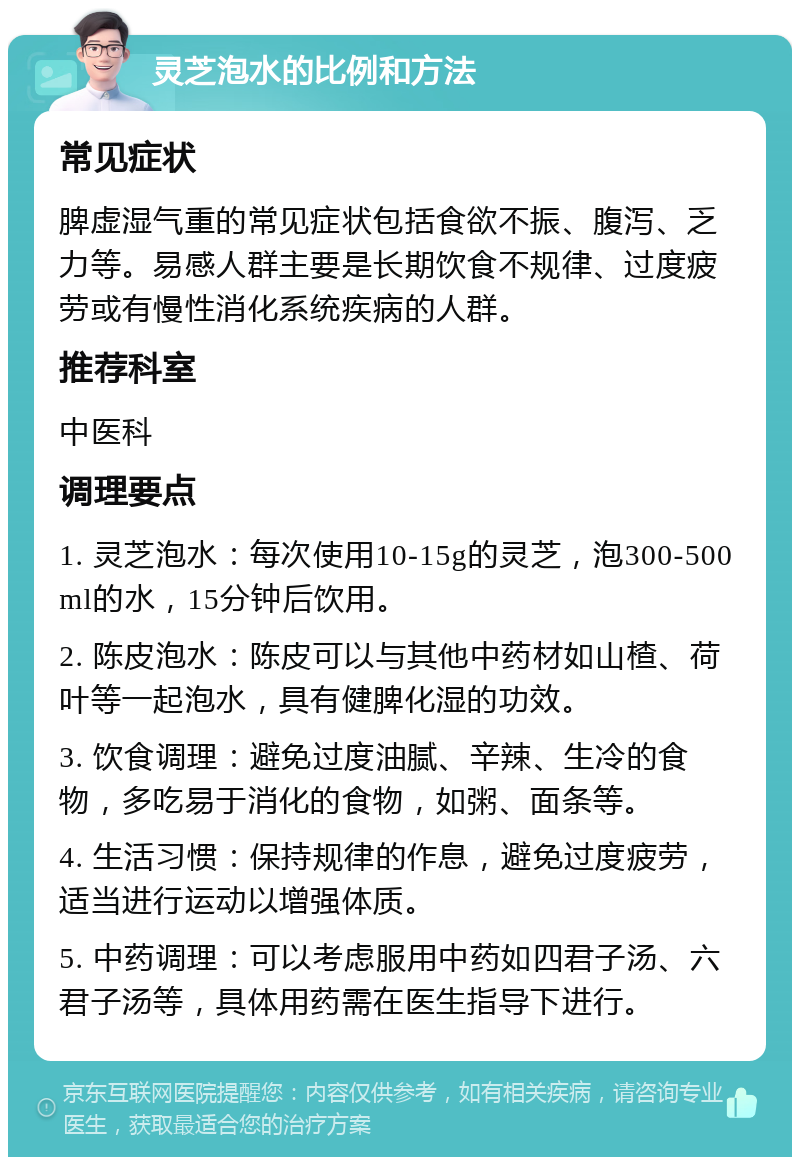 灵芝泡水的比例和方法 常见症状 脾虚湿气重的常见症状包括食欲不振、腹泻、乏力等。易感人群主要是长期饮食不规律、过度疲劳或有慢性消化系统疾病的人群。 推荐科室 中医科 调理要点 1. 灵芝泡水：每次使用10-15g的灵芝，泡300-500ml的水，15分钟后饮用。 2. 陈皮泡水：陈皮可以与其他中药材如山楂、荷叶等一起泡水，具有健脾化湿的功效。 3. 饮食调理：避免过度油腻、辛辣、生冷的食物，多吃易于消化的食物，如粥、面条等。 4. 生活习惯：保持规律的作息，避免过度疲劳，适当进行运动以增强体质。 5. 中药调理：可以考虑服用中药如四君子汤、六君子汤等，具体用药需在医生指导下进行。