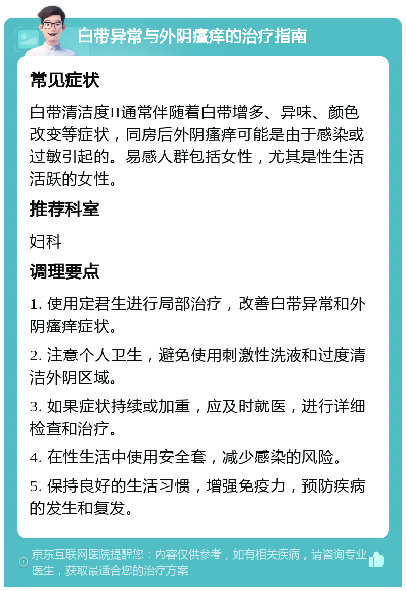 白带异常与外阴瘙痒的治疗指南 常见症状 白带清洁度II通常伴随着白带增多、异味、颜色改变等症状，同房后外阴瘙痒可能是由于感染或过敏引起的。易感人群包括女性，尤其是性生活活跃的女性。 推荐科室 妇科 调理要点 1. 使用定君生进行局部治疗，改善白带异常和外阴瘙痒症状。 2. 注意个人卫生，避免使用刺激性洗液和过度清洁外阴区域。 3. 如果症状持续或加重，应及时就医，进行详细检查和治疗。 4. 在性生活中使用安全套，减少感染的风险。 5. 保持良好的生活习惯，增强免疫力，预防疾病的发生和复发。