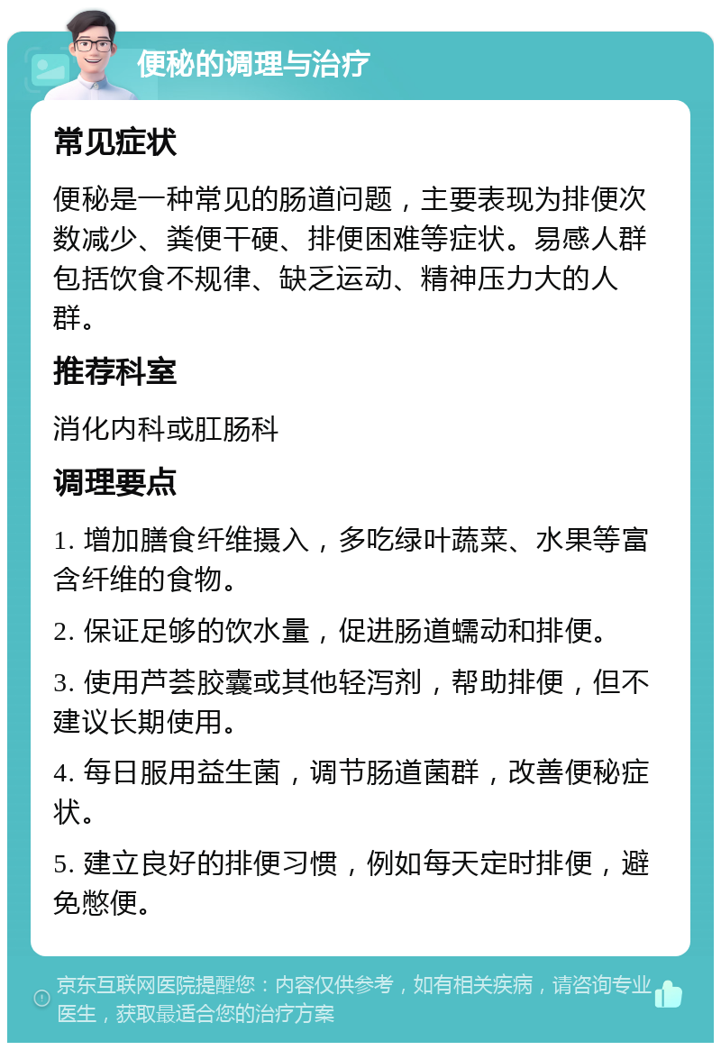 便秘的调理与治疗 常见症状 便秘是一种常见的肠道问题，主要表现为排便次数减少、粪便干硬、排便困难等症状。易感人群包括饮食不规律、缺乏运动、精神压力大的人群。 推荐科室 消化内科或肛肠科 调理要点 1. 增加膳食纤维摄入，多吃绿叶蔬菜、水果等富含纤维的食物。 2. 保证足够的饮水量，促进肠道蠕动和排便。 3. 使用芦荟胶囊或其他轻泻剂，帮助排便，但不建议长期使用。 4. 每日服用益生菌，调节肠道菌群，改善便秘症状。 5. 建立良好的排便习惯，例如每天定时排便，避免憋便。