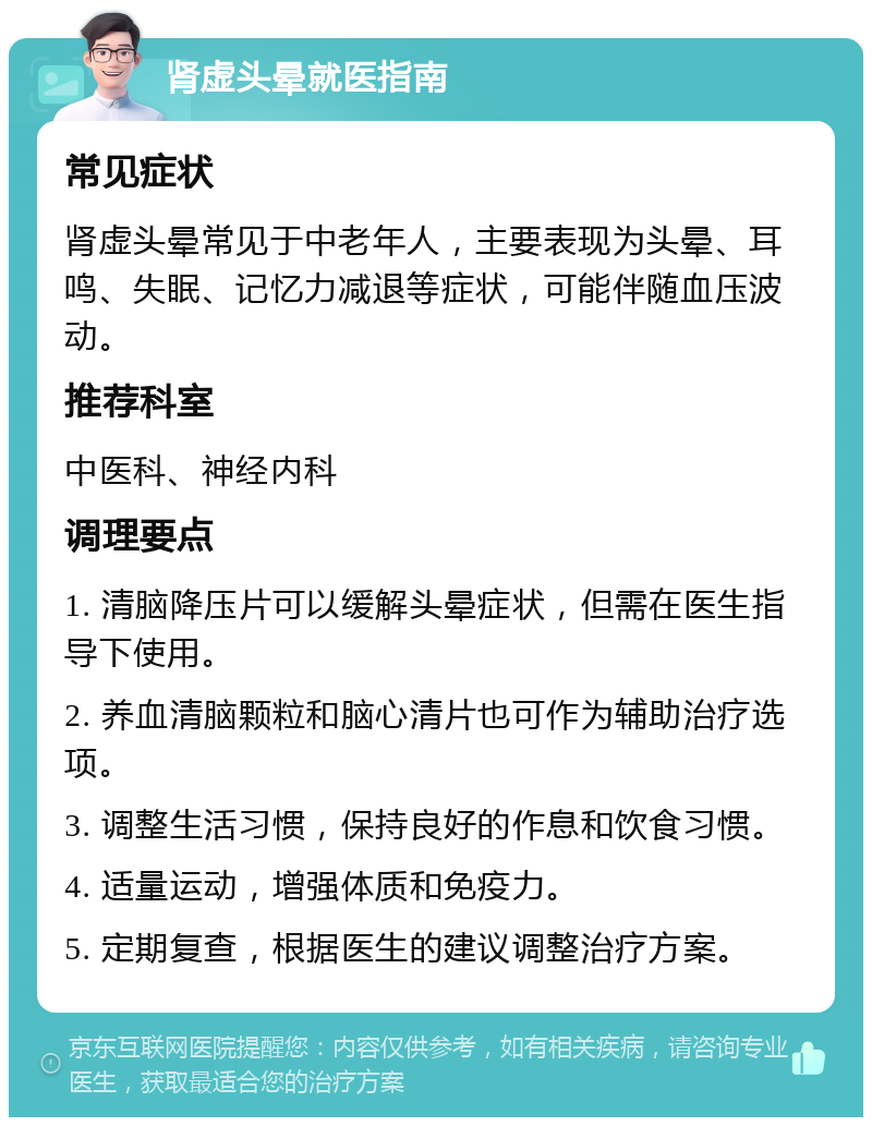 肾虚头晕就医指南 常见症状 肾虚头晕常见于中老年人，主要表现为头晕、耳鸣、失眠、记忆力减退等症状，可能伴随血压波动。 推荐科室 中医科、神经内科 调理要点 1. 清脑降压片可以缓解头晕症状，但需在医生指导下使用。 2. 养血清脑颗粒和脑心清片也可作为辅助治疗选项。 3. 调整生活习惯，保持良好的作息和饮食习惯。 4. 适量运动，增强体质和免疫力。 5. 定期复查，根据医生的建议调整治疗方案。