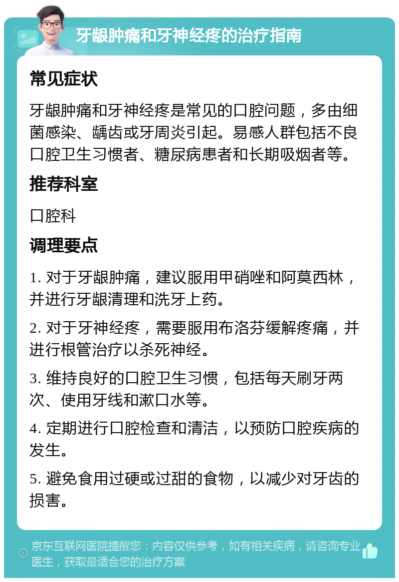 牙龈肿痛和牙神经疼的治疗指南 常见症状 牙龈肿痛和牙神经疼是常见的口腔问题，多由细菌感染、龋齿或牙周炎引起。易感人群包括不良口腔卫生习惯者、糖尿病患者和长期吸烟者等。 推荐科室 口腔科 调理要点 1. 对于牙龈肿痛，建议服用甲硝唑和阿莫西林，并进行牙龈清理和洗牙上药。 2. 对于牙神经疼，需要服用布洛芬缓解疼痛，并进行根管治疗以杀死神经。 3. 维持良好的口腔卫生习惯，包括每天刷牙两次、使用牙线和漱口水等。 4. 定期进行口腔检查和清洁，以预防口腔疾病的发生。 5. 避免食用过硬或过甜的食物，以减少对牙齿的损害。